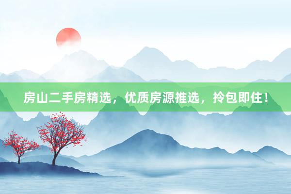 房山二手房精选，优质房源推选，拎包即住！