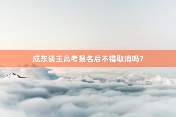 成东谈主高考报名后不错取消吗？