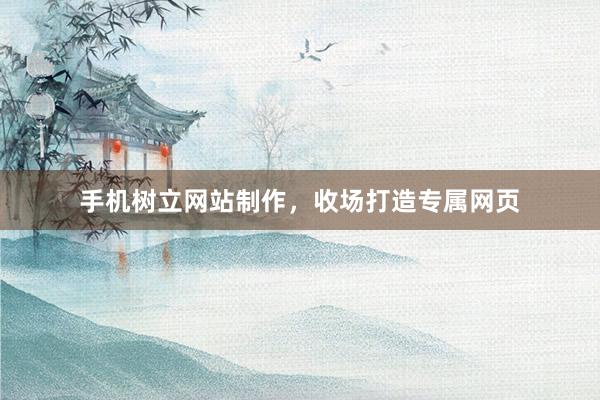 手机树立网站制作，收场打造专属网页