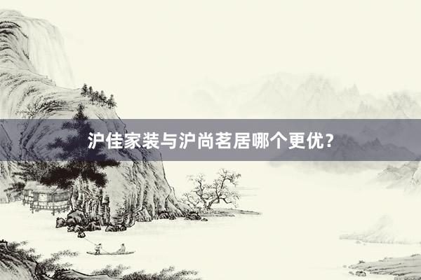 沪佳家装与沪尚茗居哪个更优？