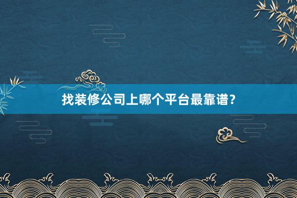 找装修公司上哪个平台最靠谱？