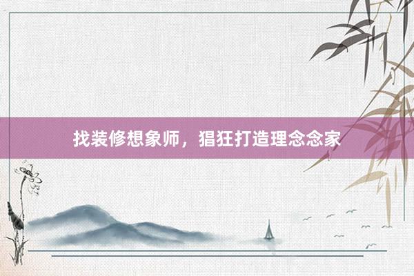 找装修想象师，猖狂打造理念念家