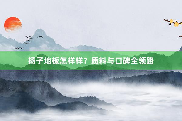 扬子地板怎样样？质料与口碑全领路