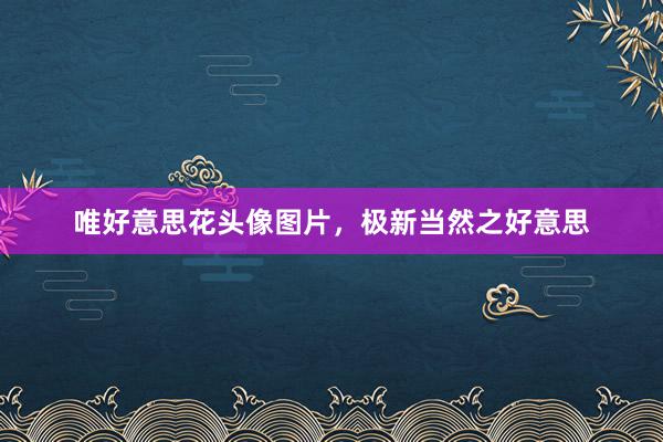 唯好意思花头像图片,极新当然之好意思
