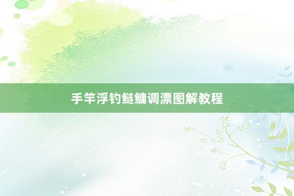 手竿浮钓鲢鳙调漂图解教程