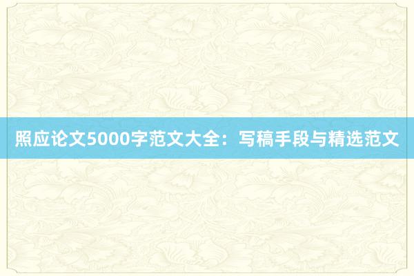 照应论文5000字范文大全：写稿手段与精选范文